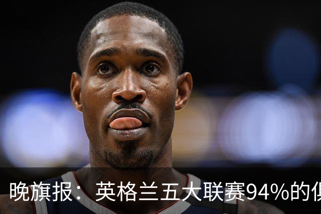 晚旗报：英格兰五大联赛94%的俱乐部亏损